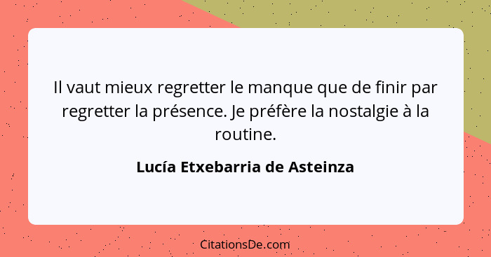 Il vaut mieux regretter le manque que de finir par regretter la présence. Je préfère la nostalgie à la routine.... - Lucía Etxebarria de Asteinza