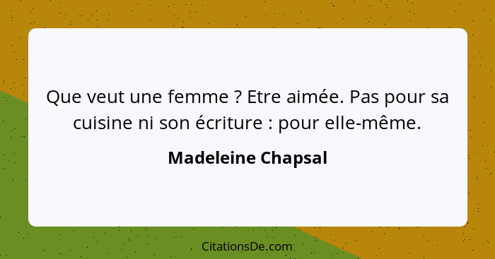 Que veut une femme ? Etre aimée. Pas pour sa cuisine ni son écriture : pour elle-même.... - Madeleine Chapsal