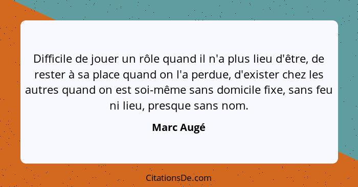 Difficile de jouer un rôle quand il n'a plus lieu d'être, de rester à sa place quand on l'a perdue, d'exister chez les autres quand on est... - Marc Augé