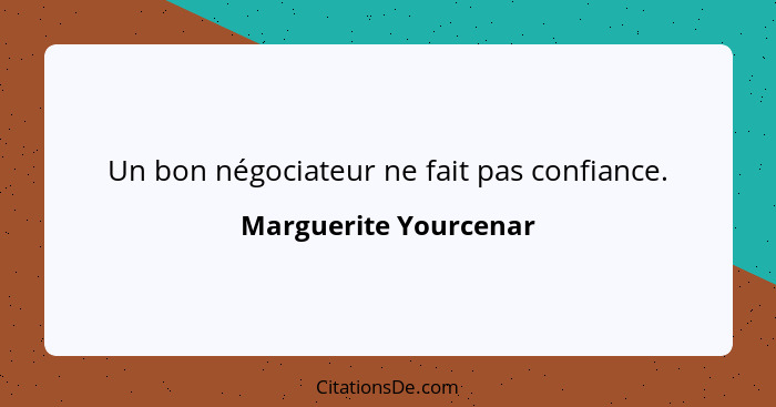 Un bon négociateur ne fait pas confiance.... - Marguerite Yourcenar