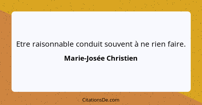 Etre raisonnable conduit souvent à ne rien faire.... - Marie-Josée Christien