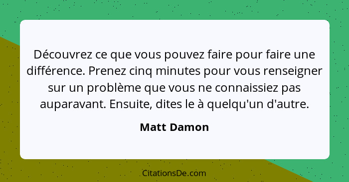 Découvrez ce que vous pouvez faire pour faire une différence. Prenez cinq minutes pour vous renseigner sur un problème que vous ne connai... - Matt Damon