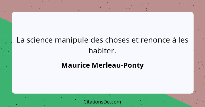 La science manipule des choses et renonce à les habiter.... - Maurice Merleau-Ponty