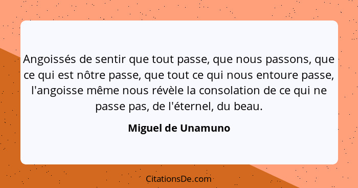 Angoissés de sentir que tout passe, que nous passons, que ce qui est nôtre passe, que tout ce qui nous entoure passe, l'angoisse m... - Miguel de Unamuno