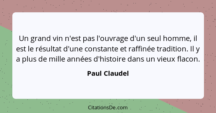 Un grand vin n'est pas l'ouvrage d'un seul homme, il est le résultat d'une constante et raffinée tradition. Il y a plus de mille années... - Paul Claudel