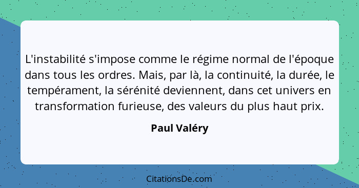 L'instabilité s'impose comme le régime normal de l'époque dans tous les ordres. Mais, par là, la continuité, la durée, le tempérament, l... - Paul Valéry