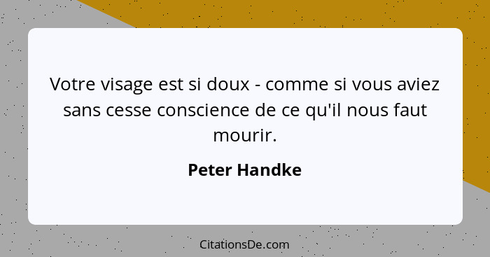 Votre visage est si doux - comme si vous aviez sans cesse conscience de ce qu'il nous faut mourir.... - Peter Handke