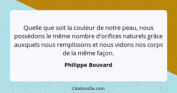 Quelle que soit la couleur de notre peau, nous possédons le même nombre d'orifices naturels grâce auxquels nous remplissons et nous... - Philippe Bouvard