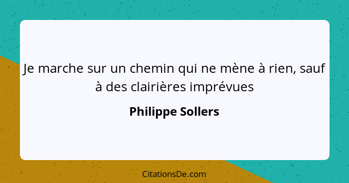 Je marche sur un chemin qui ne mène à rien, sauf à des clairières imprévues... - Philippe Sollers