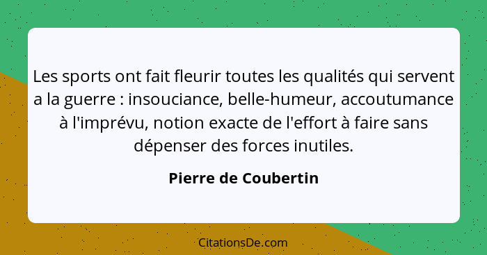 Les sports ont fait fleurir toutes les qualités qui servent a la guerre : insouciance, belle-humeur, accoutumance à l'impré... - Pierre de Coubertin