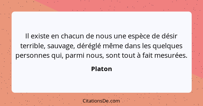 Il existe en chacun de nous une espèce de désir terrible, sauvage, déréglé même dans les quelques personnes qui, parmi nous, sont tout à fait... - Platon