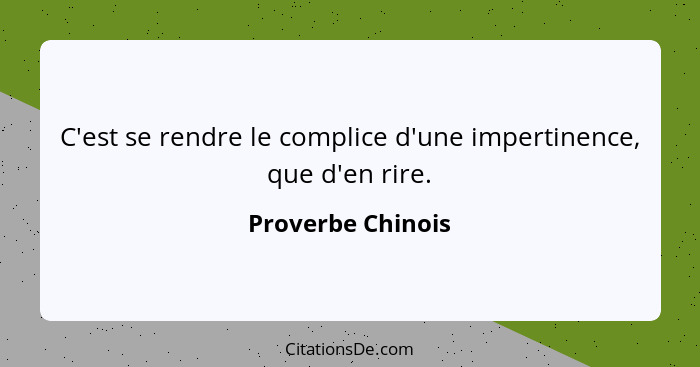 C'est se rendre le complice d'une impertinence, que d'en rire.... - Proverbe Chinois