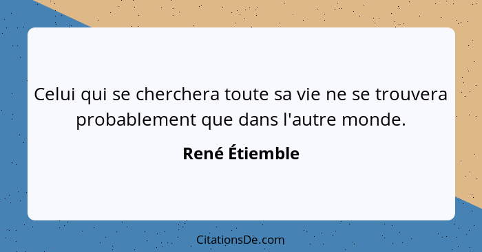 Celui qui se cherchera toute sa vie ne se trouvera probablement que dans l'autre monde.... - René Étiemble