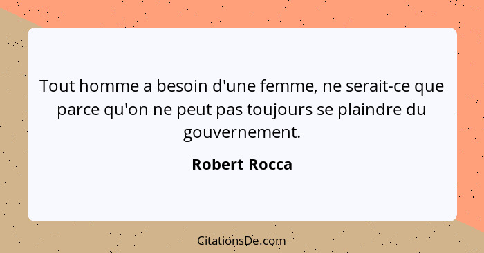 Tout homme a besoin d'une femme, ne serait-ce que parce qu'on ne peut pas toujours se plaindre du gouvernement.... - Robert Rocca