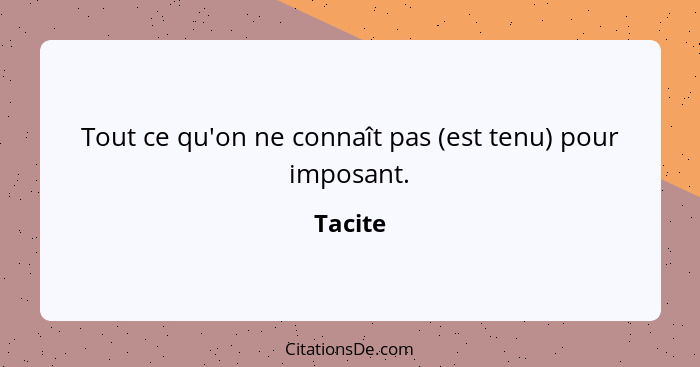 Tout ce qu'on ne connaît pas (est tenu) pour imposant.... - Tacite