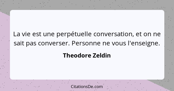 La vie est une perpétuelle conversation, et on ne sait pas converser. Personne ne vous l'enseigne.... - Theodore Zeldin