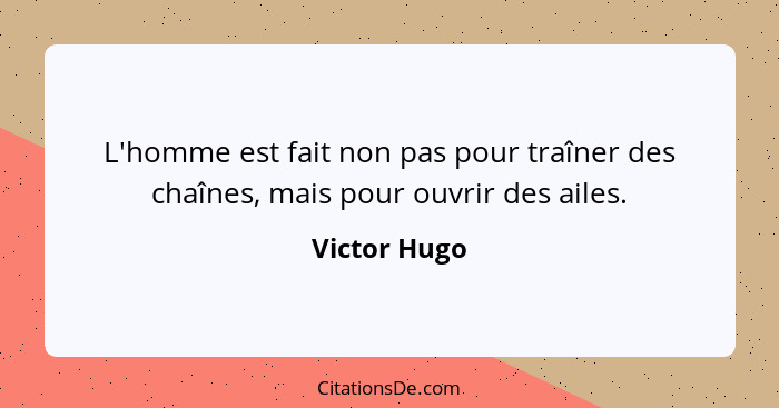 L'homme est fait non pas pour traîner des chaînes, mais pour ouvrir des ailes.... - Victor Hugo