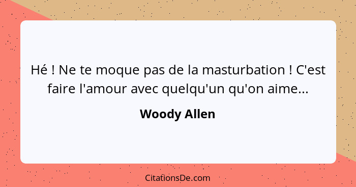 Hé ! Ne te moque pas de la masturbation ! C'est faire l'amour avec quelqu'un qu'on aime...... - Woody Allen