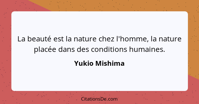 La beauté est la nature chez l'homme, la nature placée dans des conditions humaines.... - Yukio Mishima
