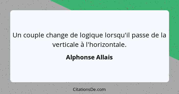 Un couple change de logique lorsqu'il passe de la verticale à l'horizontale.... - Alphonse Allais