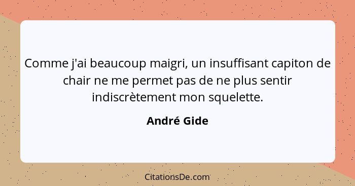 Comme j'ai beaucoup maigri, un insuffisant capiton de chair ne me permet pas de ne plus sentir indiscrètement mon squelette.... - André Gide