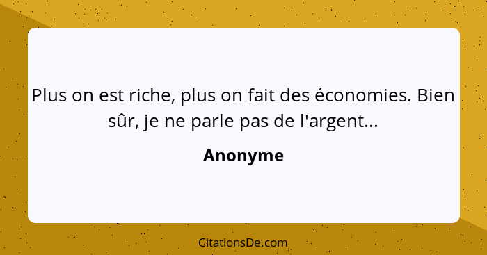 Plus on est riche, plus on fait des économies. Bien sûr, je ne parle pas de l'argent...... - Anonyme