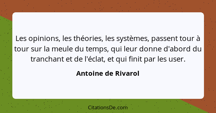 Les opinions, les théories, les systèmes, passent tour à tour sur la meule du temps, qui leur donne d'abord du tranchant et de l'... - Antoine de Rivarol