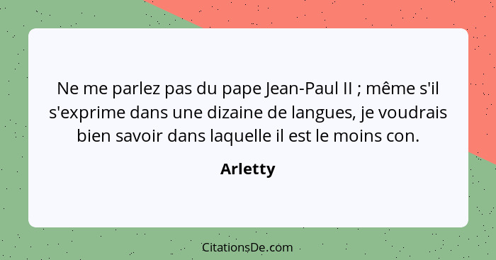 Ne me parlez pas du pape Jean-Paul II ; même s'il s'exprime dans une dizaine de langues, je voudrais bien savoir dans laquelle il est l... - Arletty