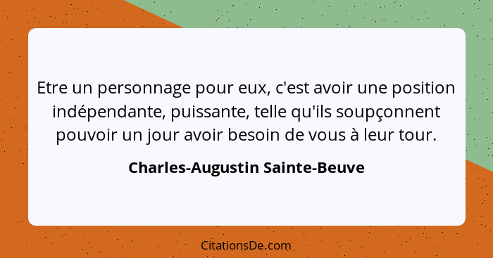 Etre un personnage pour eux, c'est avoir une position indépendante, puissante, telle qu'ils soupçonnent pouvoir un jou... - Charles-Augustin Sainte-Beuve