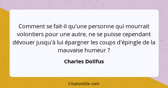 Comment se fait-il qu'une personne qui mourrait volontiers pour une autre, ne se puisse cependant dévouer jusqu'à lui épargner les c... - Charles Dollfus