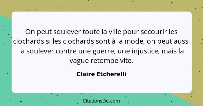 On peut soulever toute la ville pour secourir les clochards si les clochards sont à la mode, on peut aussi la soulever contre une... - Claire Etcherelli