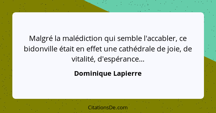 Malgré la malédiction qui semble l'accabler, ce bidonville était en effet une cathédrale de joie, de vitalité, d'espérance...... - Dominique Lapierre