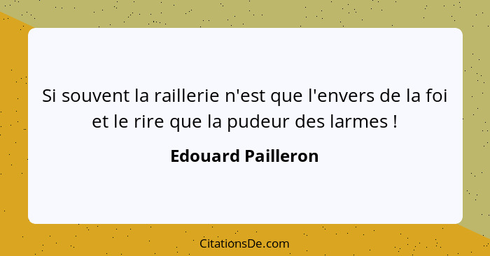 Si souvent la raillerie n'est que l'envers de la foi et le rire que la pudeur des larmes !... - Edouard Pailleron