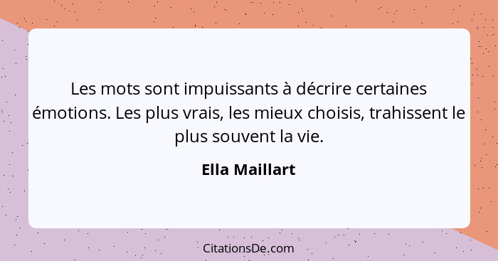 Les mots sont impuissants à décrire certaines émotions. Les plus vrais, les mieux choisis, trahissent le plus souvent la vie.... - Ella Maillart