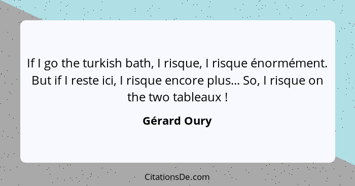 If I go the turkish bath, I risque, I risque énormément. But if I reste ici, I risque encore plus... So, I risque on the two tableaux&nb... - Gérard Oury