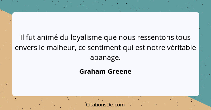 Il fut animé du loyalisme que nous ressentons tous envers le malheur, ce sentiment qui est notre véritable apanage.... - Graham Greene