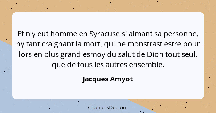 Et n'y eut homme en Syracuse si aimant sa personne, ny tant craignant la mort, qui ne monstrast estre pour lors en plus grand esmoy du... - Jacques Amyot