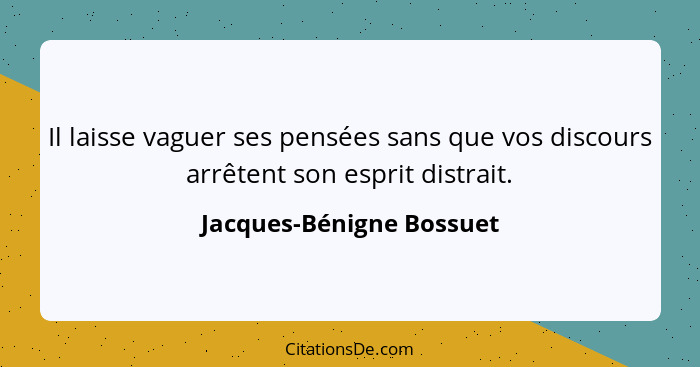 Il laisse vaguer ses pensées sans que vos discours arrêtent son esprit distrait.... - Jacques-Bénigne Bossuet