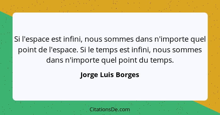Si l'espace est infini, nous sommes dans n'importe quel point de l'espace. Si le temps est infini, nous sommes dans n'importe quel... - Jorge Luis Borges