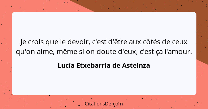 Je crois que le devoir, c'est d'être aux côtés de ceux qu'on aime, même si on doute d'eux, c'est ça l'amour.... - Lucía Etxebarria de Asteinza