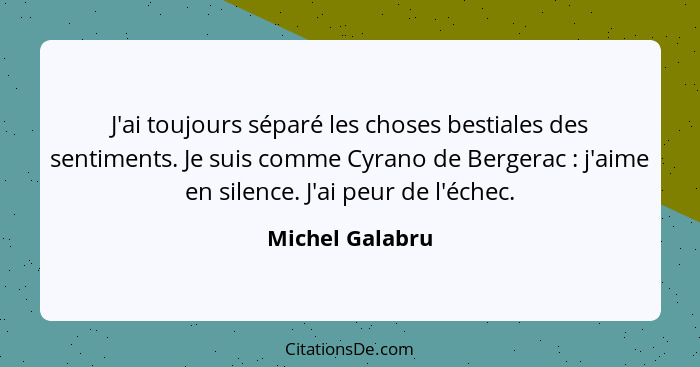 J'ai toujours séparé les choses bestiales des sentiments. Je suis comme Cyrano de Bergerac : j'aime en silence. J'ai peur de l'é... - Michel Galabru