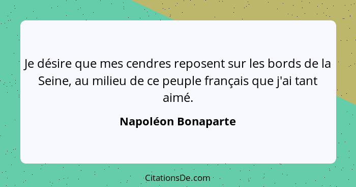 Je désire que mes cendres reposent sur les bords de la Seine, au milieu de ce peuple français que j'ai tant aimé.... - Napoléon Bonaparte