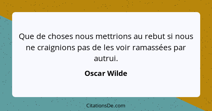 Que de choses nous mettrions au rebut si nous ne craignions pas de les voir ramassées par autrui.... - Oscar Wilde