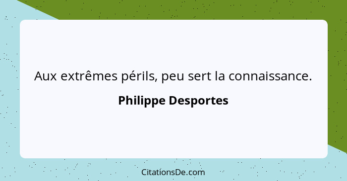 Aux extrêmes périls, peu sert la connaissance.... - Philippe Desportes