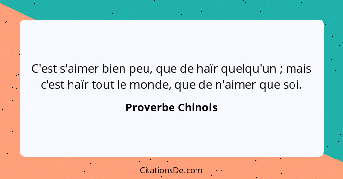 C'est s'aimer bien peu, que de haïr quelqu'un ; mais c'est haïr tout le monde, que de n'aimer que soi.... - Proverbe Chinois