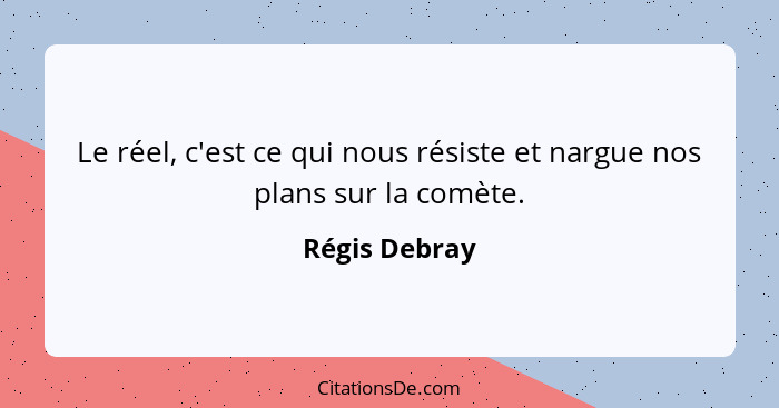 Le réel, c'est ce qui nous résiste et nargue nos plans sur la comète.... - Régis Debray