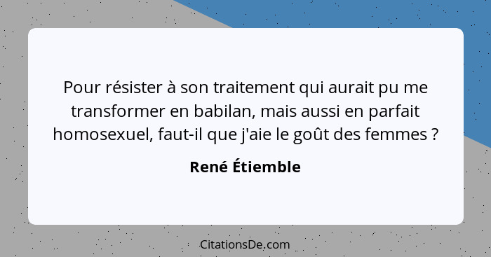 Pour résister à son traitement qui aurait pu me transformer en babilan, mais aussi en parfait homosexuel, faut-il que j'aie le goût de... - René Étiemble