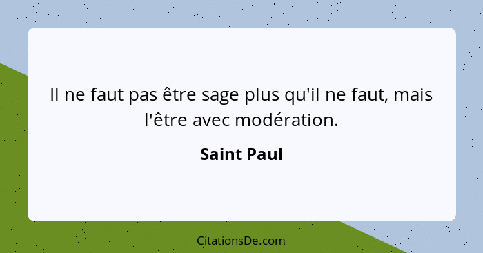 Il ne faut pas être sage plus qu'il ne faut, mais l'être avec modération.... - Saint Paul