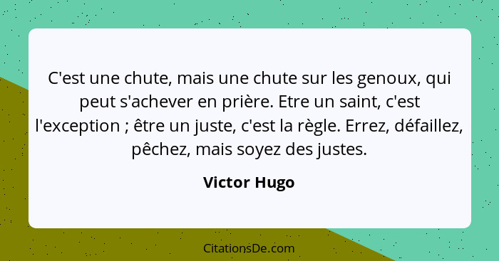 C'est une chute, mais une chute sur les genoux, qui peut s'achever en prière. Etre un saint, c'est l'exception ; être un juste, c'e... - Victor Hugo