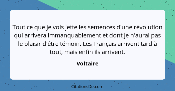 Tout ce que je vois jette les semences d'une révolution qui arrivera immanquablement et dont je n'aurai pas le plaisir d'être témoin. Les F... - Voltaire